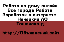 Работа на дому-онлайн - Все города Работа » Заработок в интернете   . Ненецкий АО,Тошвиска д.